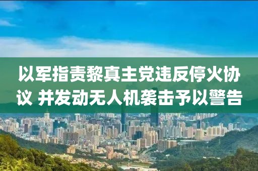 以軍指責黎真主黨違反?；饏f(xié)議 并發(fā)動無人機襲擊予以警告