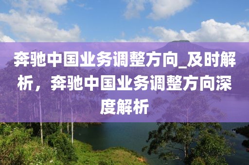 奔馳中國(guó)業(yè)務(wù)調(diào)整方向_及時(shí)解析，奔馳中國(guó)業(yè)務(wù)調(diào)整方向深度解析