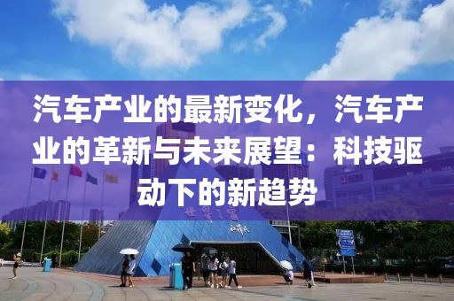 汽車產(chǎn)業(yè)的最新變化，汽車產(chǎn)業(yè)的革新與未來(lái)展望：科技驅(qū)動(dòng)下的新趨勢(shì)