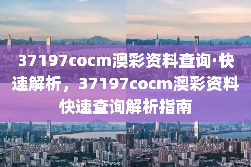 37197cocm澳彩資料查詢·快速解析，37197cocm澳彩資料快速查詢解析指南