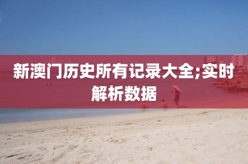 新澳門歷史所有記錄大全;實(shí)時解析數(shù)據(jù)