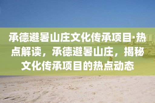 承德避暑山莊文化傳承項目·熱點解讀，承德避暑山莊，揭秘文化傳承項目的熱點動態(tài)