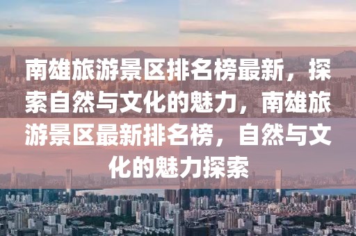 南雄旅游景區(qū)排名榜最新，探索自然與文化的魅力，南雄旅游景區(qū)最新排名榜，自然與文化的魅力探索