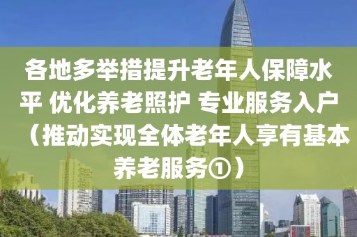 各地多舉措提升老年人保障水平 優(yōu)化養(yǎng)老照護(hù) 專業(yè)服務(wù)入戶（推動實現(xiàn)全體老年人享有基本養(yǎng)老服務(wù)①）