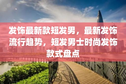 發(fā)飾最新款短發(fā)男，最新發(fā)飾流行趨勢，短發(fā)男士時尚發(fā)飾款式盤點