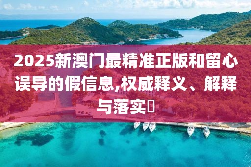 2025新澳門最精準正版和留心誤導的假信息,權威釋義、解釋與落實?