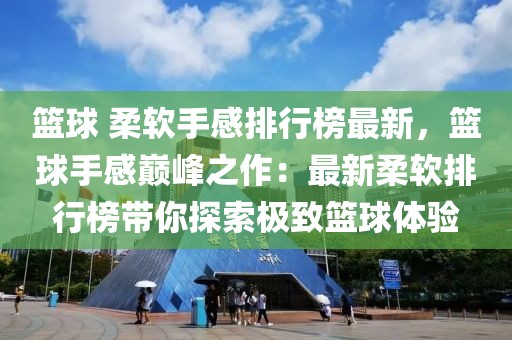 籃球 柔軟手感排行榜最新，籃球手感巔峰之作：最新柔軟排行榜帶你探索極致籃球體驗(yàn)