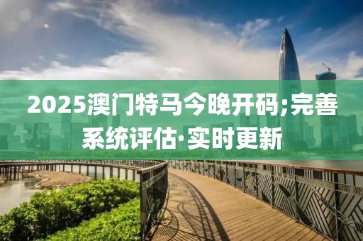 2025澳門特馬今晚開碼;完善系統(tǒng)評估·實時更新
