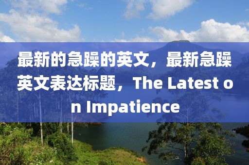 最新的急躁的英文，最新急躁英文表達(dá)標(biāo)題，The Latest on Impatience