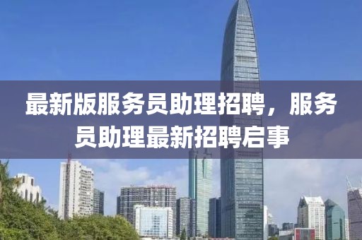 最新版服務(wù)員助理招聘，服務(wù)員助理最新招聘啟事
