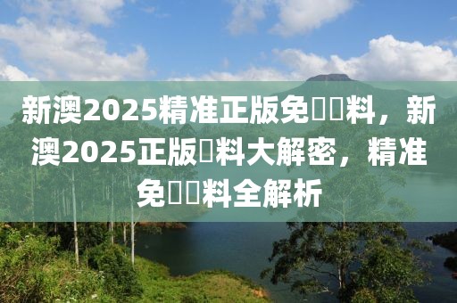 新澳2025精準(zhǔn)正版免費(fèi)資料，新澳2025正版資料大解密，精準(zhǔn)免費(fèi)資料全解析