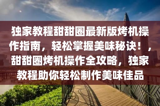 獨家教程甜甜圈最新版烤機(jī)操作指南，輕松掌握美味秘訣！，甜甜圈烤機(jī)操作全攻略，獨家教程助你輕松制作美味佳品
