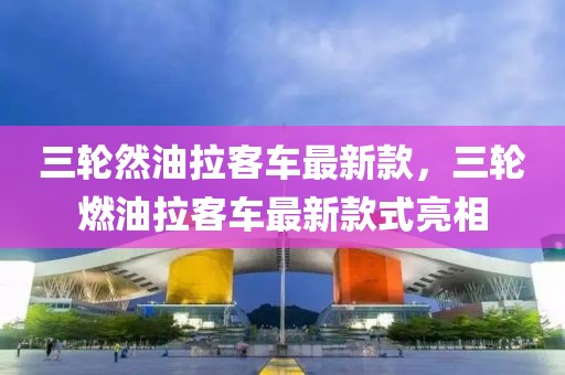 三輪然油拉客車(chē)最新款，三輪燃油拉客車(chē)最新款式亮相