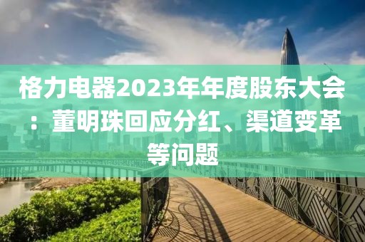 格力電器2023年年度股東大會(huì)：董明珠回應(yīng)分紅、渠道變革等問題