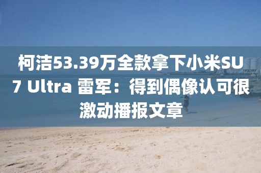 柯潔53.39萬全款拿下小米SU7 Ultra 雷軍：得到偶像認可很激動播報文章