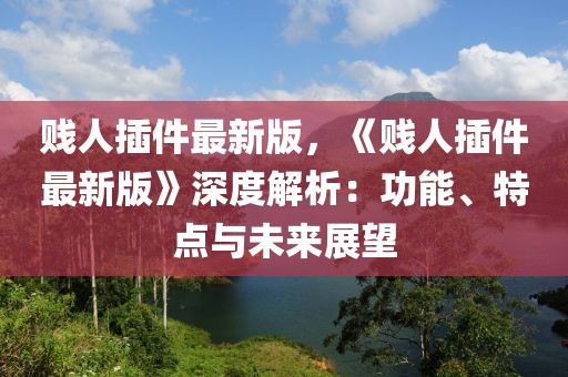 賤人插件最新版，《賤人插件最新版》深度解析：功能、特點(diǎn)與未來(lái)展望