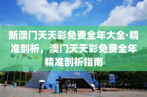 新澳門天天彩免費全年大全·精準(zhǔn)剖析，澳門天天彩免費全年精準(zhǔn)剖析指南