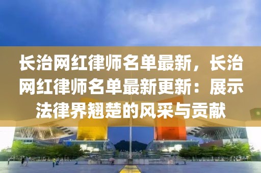 長治網(wǎng)紅律師名單最新，長治網(wǎng)紅律師名單最新更新：展示法律界翹楚的風(fēng)采與貢獻(xiàn)
