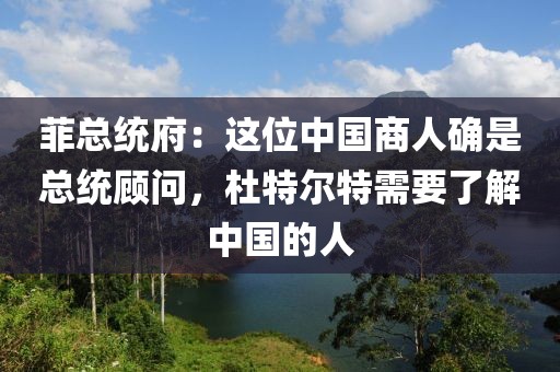 菲總統(tǒng)府：這位中國商人確是總統(tǒng)顧問，杜特爾特需要了解中國的人