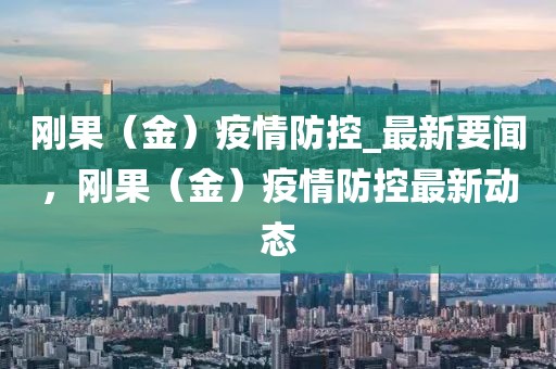 剛果（金）疫情防控_最新要聞，剛果（金）疫情防控最新動態(tài)