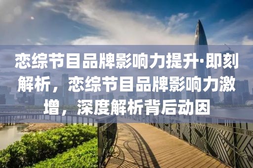戀綜節(jié)目品牌影響力提升·即刻解析，戀綜節(jié)目品牌影響力激增，深度解析背后動(dòng)因