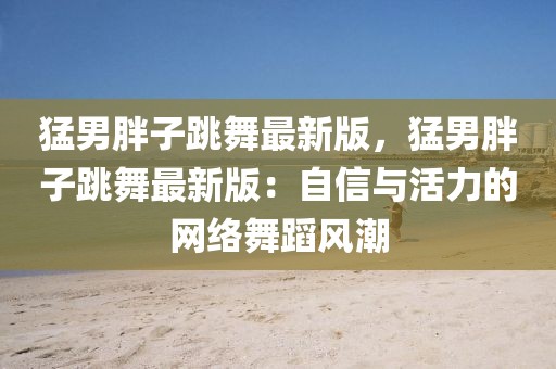 猛男胖子跳舞最新版，猛男胖子跳舞最新版：自信與活力的網(wǎng)絡(luò)舞蹈風(fēng)潮