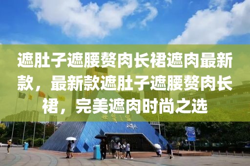 遮肚子遮腰贅肉長(zhǎng)裙遮肉最新款，最新款遮肚子遮腰贅肉長(zhǎng)裙，完美遮肉時(shí)尚之選