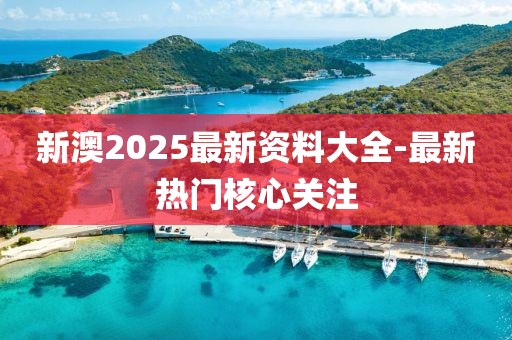 新澳2025最新資料大全-最新熱門核心關(guān)注