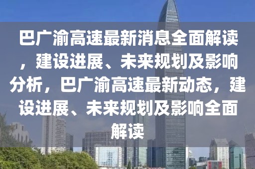 巴廣渝高速最新消息全面解讀，建設(shè)進(jìn)展、未來(lái)規(guī)劃及影響分析，巴廣渝高速最新動(dòng)態(tài)，建設(shè)進(jìn)展、未來(lái)規(guī)劃及影響全面解讀