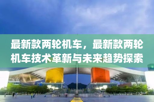 最新款兩輪機車，最新款兩輪機車技術(shù)革新與未來趨勢探索