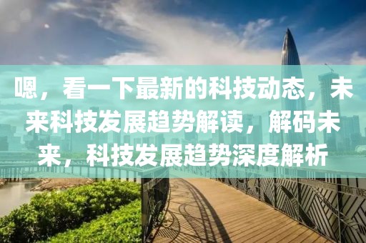 嗯，看一下最新的科技動(dòng)態(tài)，未來(lái)科技發(fā)展趨勢(shì)解讀，解碼未來(lái)，科技發(fā)展趨勢(shì)深度解析