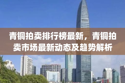 青銅拍賣排行榜最新，青銅拍賣市場最新動態(tài)及趨勢解析