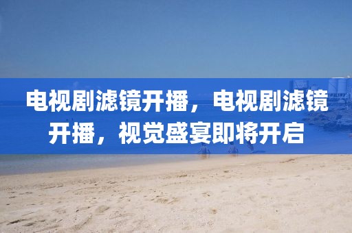 電視劇濾鏡開播，電視劇濾鏡開播，視覺(jué)盛宴即將開啟
