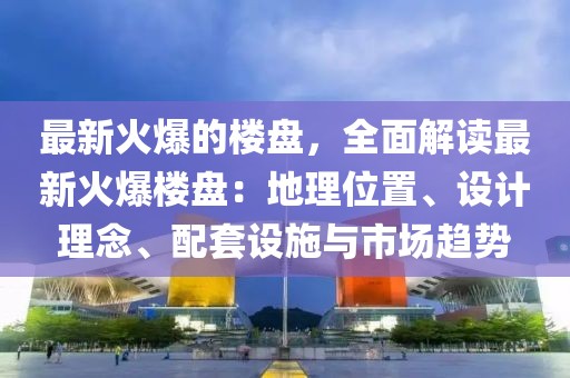 最新火爆的樓盤，全面解讀最新火爆樓盤：地理位置、設(shè)計理念、配套設(shè)施與市場趨勢