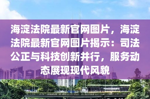 海淀法院最新官網圖片，海淀法院最新官網圖片揭示：司法公正與科技創(chuàng)新并行，服務動態(tài)展現現代風貌