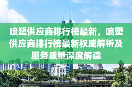 噴塑供應(yīng)商排行榜最新，噴塑供應(yīng)商排行榜最新權(quán)威解析及服務(wù)質(zhì)量深度解讀