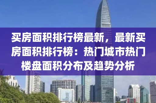 買房面積排行榜最新，最新買房面積排行榜：熱門城市熱門樓盤面積分布及趨勢分析