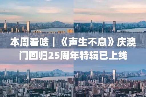 本周看啥｜《聲生不息》慶澳門回歸25周年特輯已上線