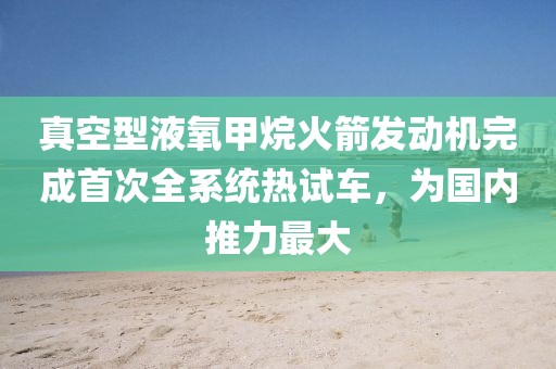 真空型液氧甲烷火箭發(fā)動機(jī)完成首次全系統(tǒng)熱試車，為國內(nèi)推力最大