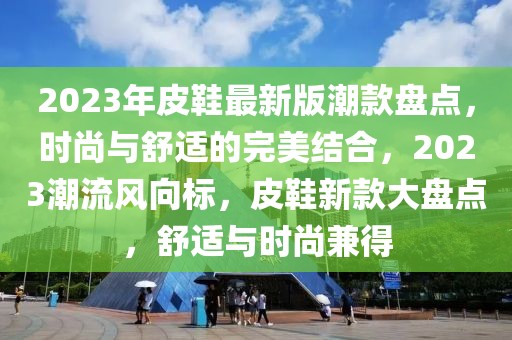 2023年皮鞋最新版潮款盤點(diǎn)，時(shí)尚與舒適的完美結(jié)合，2023潮流風(fēng)向標(biāo)，皮鞋新款大盤點(diǎn)，舒適與時(shí)尚兼得
