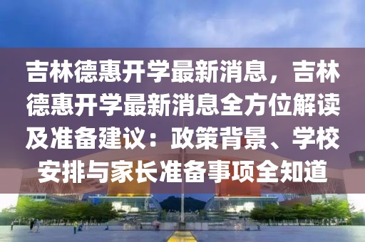 吉林德惠開學(xué)最新消息，吉林德惠開學(xué)最新消息全方位解讀及準(zhǔn)備建議：政策背景、學(xué)校安排與家長準(zhǔn)備事項全知道