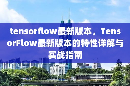 tensorflow最新版本，TensorFlow最新版本的特性詳解與實(shí)戰(zhàn)指南