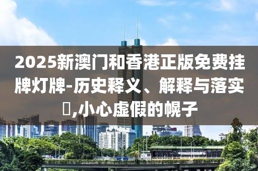 2025新澳門和香港正版免費掛牌燈牌-歷史釋義、解釋與落實?,小心虛假的幌子