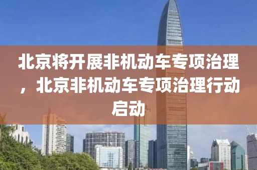 北京將開展非機動車專項治理，北京非機動車專項治理行動啟動