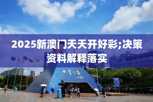 2025新澳門天天開好彩;決策資料解釋落實