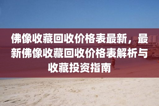 佛像收藏回收價(jià)格表最新，最新佛像收藏回收價(jià)格表解析與收藏投資指南