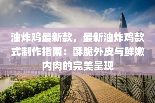 油炸雞最新款，最新油炸雞款式制作指南：酥脆外皮與鮮嫩內(nèi)肉的完美呈現(xiàn)