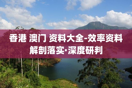 香港 澳門(mén) 資料大全-效率資料解剖落實(shí)·深度研判
