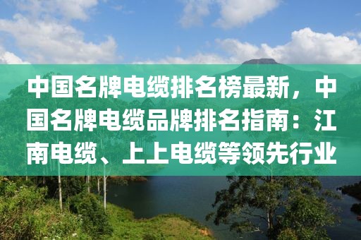 中國名牌電纜排名榜最新，中國名牌電纜品牌排名指南：江南電纜、上上電纜等領(lǐng)先行業(yè)
