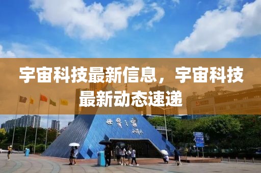 宇宙科技最新信息，宇宙科技最新動態(tài)速遞